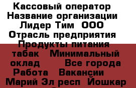 Кассовый оператор › Название организации ­ Лидер Тим, ООО › Отрасль предприятия ­ Продукты питания, табак › Минимальный оклад ­ 1 - Все города Работа » Вакансии   . Марий Эл респ.,Йошкар-Ола г.